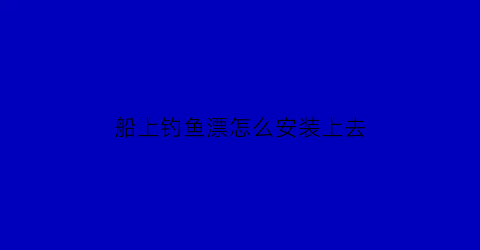 “船上钓鱼漂怎么安装上去(船上钓鱼漂怎么安装上去视频)