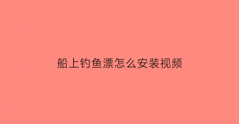 “船上钓鱼漂怎么安装视频(船上钓鱼漂怎么安装视频教程)