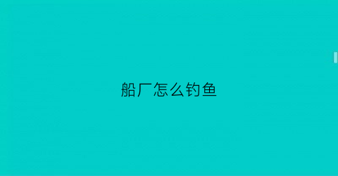 船厂怎么钓鱼(船钓攻略)