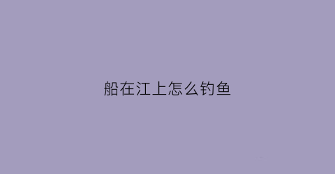 船在江上怎么钓鱼(船上钓鱼哪个位置好)