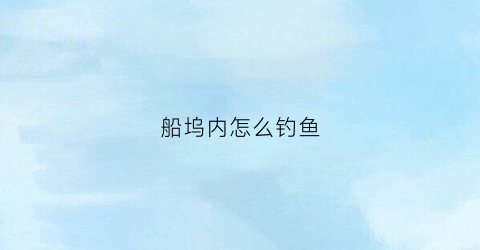船坞内怎么钓鱼(船坞内怎么钓鱼最好)