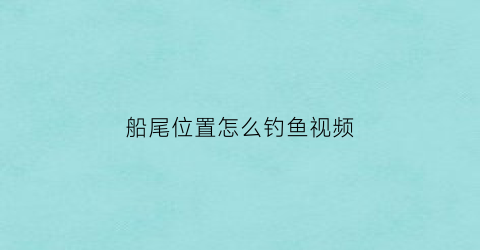 船尾位置怎么钓鱼视频(船尾位置怎么钓鱼视频讲解)