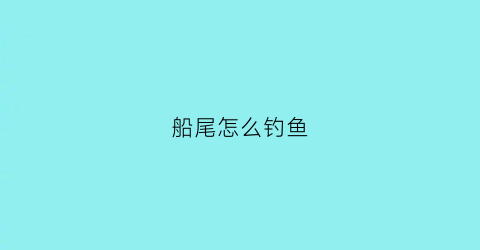 船尾怎么钓鱼(船尾钓鱼会被螺旋桨卡住吗)
