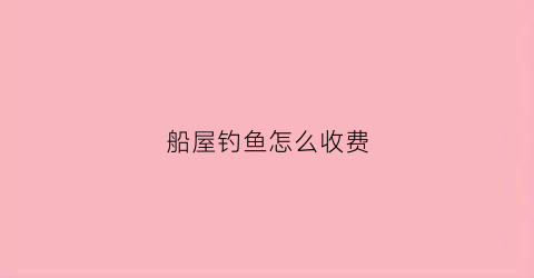 船屋钓鱼怎么收费(钓鱼船出租多少钱一天)