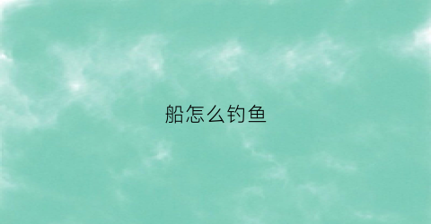 船怎么钓鱼(船钓怎么钓)