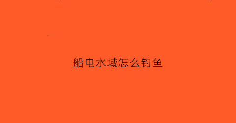 船电水域怎么钓鱼(电船打鱼)