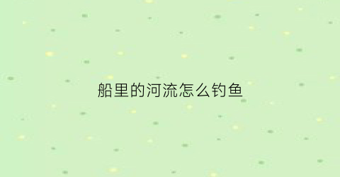 船里的河流怎么钓鱼