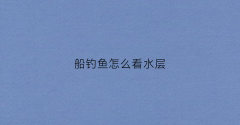 船钓鱼怎么看水层(船钓鱼怎么看水层厚度)