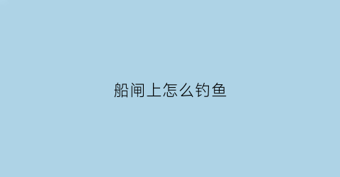 船闸上怎么钓鱼(船闸施工视频)