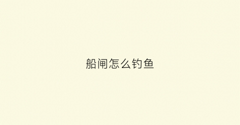 船闸怎么钓鱼(船闸起什么作用)