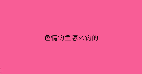 色情钓鱼怎么钓的(色情钓鱼怎么钓的啊)