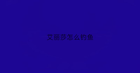 艾丽莎怎么钓鱼(最速通关艾丽莎)