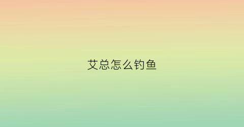 艾总怎么钓鱼(老艾钓鱼场)