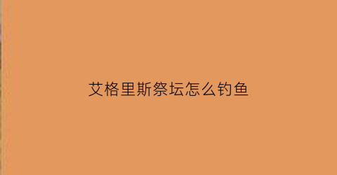 艾格里斯祭坛怎么钓鱼(艾利斯在哪里)