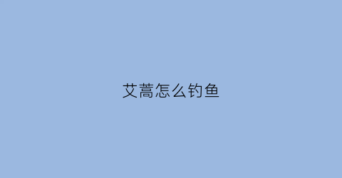 艾蒿怎么钓鱼(艾蒿怎么钓鱼效果好)