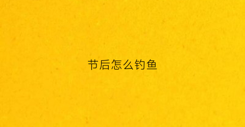 节后怎么钓鱼(哪个节气过后好钓鱼)