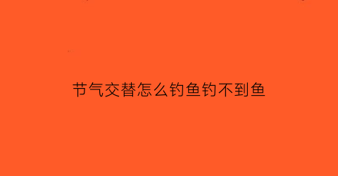 “节气交替怎么钓鱼钓不到鱼(节气与钓鱼之间的关系)