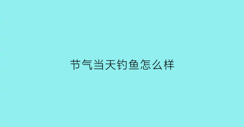 “节气当天钓鱼怎么样(24节气当天适合钓鱼吗)