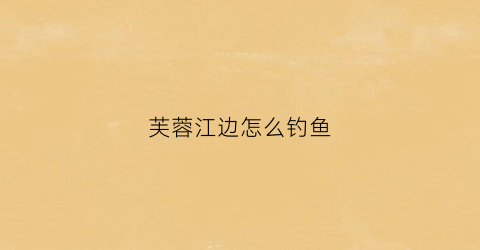 芙蓉江边怎么钓鱼(芙蓉江边怎么钓鱼视频)