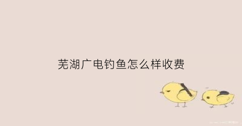 芜湖广电钓鱼怎么样收费(芜湖广电网络电话客服电话)