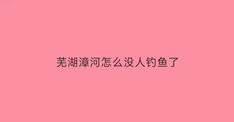 芜湖漳河怎么没人钓鱼了