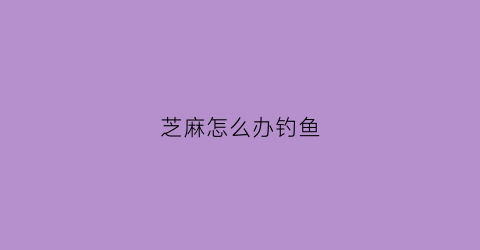 芝麻怎么办钓鱼(芝麻钓大鲫鱼)