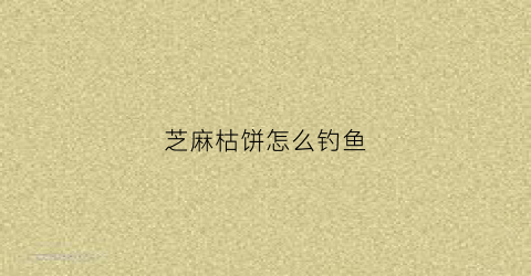 芝麻枯饼怎么钓鱼(芝麻饼可以用来钓什么鱼)