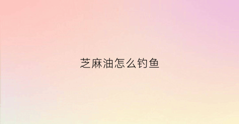 芝麻油怎么钓鱼(芝麻油可以打窝吗)