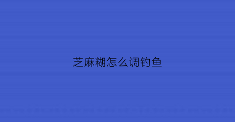 芝麻糊怎么调钓鱼(芝麻糊怎么调钓鱼效果最好)