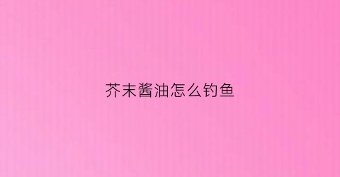 芥末酱油怎么钓鱼(如何调制芥末酱油)