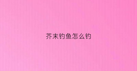 芥末钓鱼怎么钓(芥末钓鱼怎么钓的)