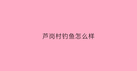 芦岗村钓鱼怎么样(芦岗村钓鱼怎么样好玩吗)