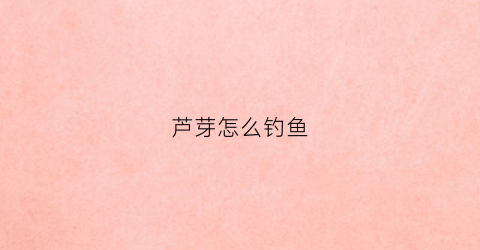 芦芽怎么钓鱼(芦芽怎么做菜)