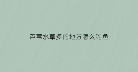 “芦苇水草多的地方怎么钓鱼(芦苇钓草鱼钓浮还是钓底)