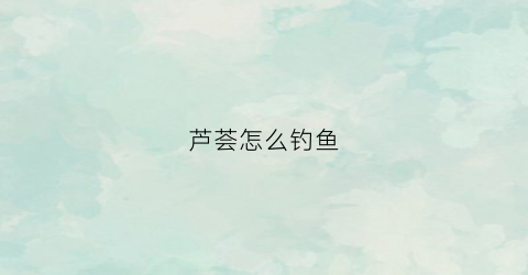 芦荟怎么钓鱼(如何利用芦荟)
