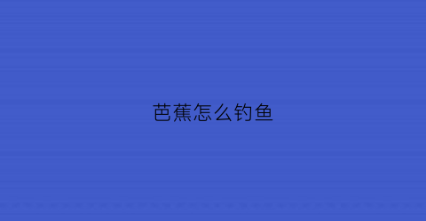 芭蕉怎么钓鱼(芭蕉鱼又叫什么鱼)