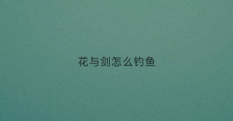 花与剑怎么钓鱼(花与剑怎么得鲤鱼)