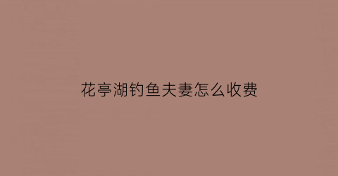 花亭湖钓鱼夫妻怎么收费(游钓花亭湖视频)