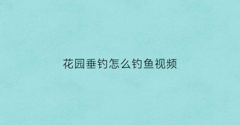 花园垂钓怎么钓鱼视频(花园垂钓怎么钓鱼视频讲解)