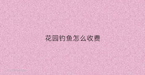 花园钓鱼怎么收费(花园钓场多少钱一天)