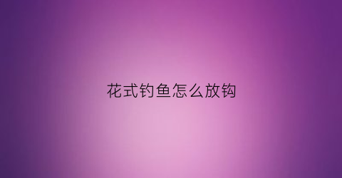 花式钓鱼怎么放钩(怎样钓花鲹)