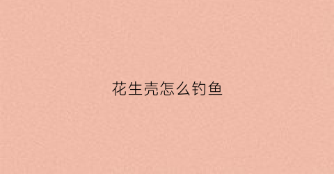 花生壳怎么钓鱼(花生壳怎么钓鱼效果好)
