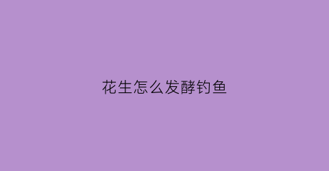 花生怎么发酵钓鱼(花生怎么发酵钓鱼饵料)