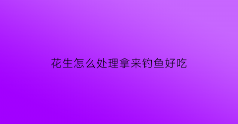 “花生怎么处理拿来钓鱼好吃(花生怎么处理拿来钓鱼好吃视频)