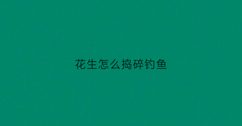 花生怎么捣碎钓鱼(花生怎么捣碎钓鱼饵料)