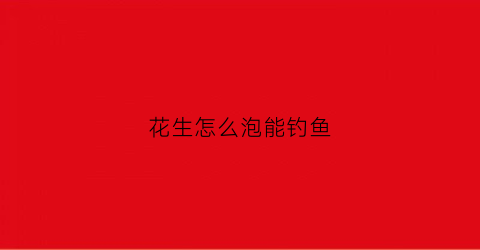 花生怎么泡能钓鱼(如何泡制花生米鱼饵)