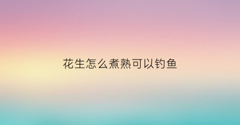 花生怎么煮熟可以钓鱼(花生怎么煮熟可以钓鱼呢)