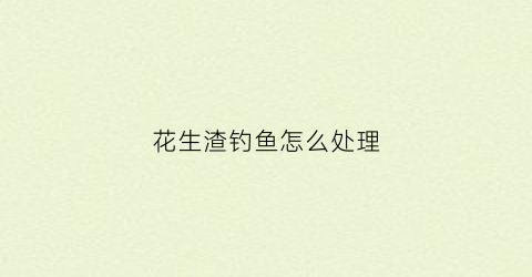 花生渣钓鱼怎么处理(花生渣打窝钓什么鱼)