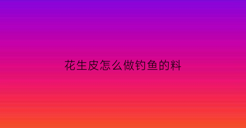 花生皮怎么做钓鱼的料(花生皮怎么制作肥料)