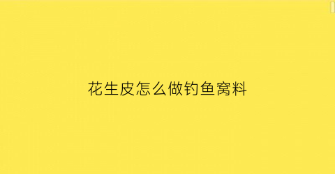 花生皮怎么做钓鱼窝料(花生皮怎么做花肥)